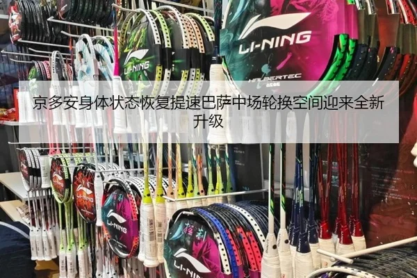 京多安身体状态恢复提速巴萨中场轮换空间迎来全新升级