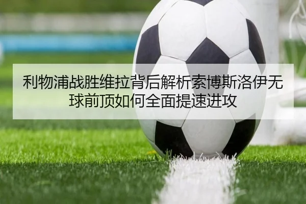 利物浦战胜维拉背后解析索博斯洛伊无球前顶如何全面提速进攻