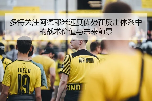 多特关注阿德耶米速度优势在反击体系中的战术价值与未来前景