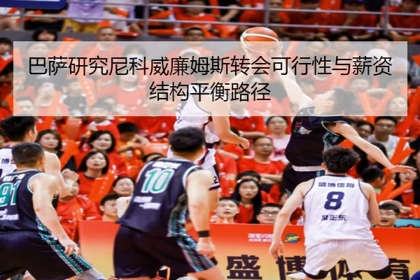 巴萨研究尼科威廉姆斯转会可行性与薪资结构平衡路径