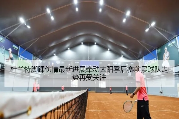 杜兰特脚踝伤情最新进展牵动太阳季后赛前景球队走势再受关注