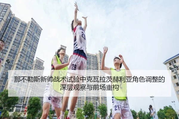 那不勒斯新帅战术试验中克瓦拉茨赫利亚角色调整的深层观察与前场重构