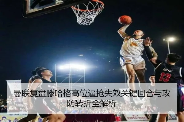 曼联复盘滕哈格高位逼抢失效关键回合与攻防转折全解析