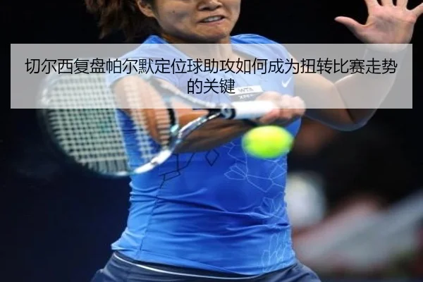 切尔西复盘帕尔默定位球助攻如何成为扭转比赛走势的关键