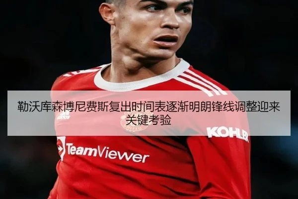 勒沃库森博尼费斯复出时间表逐渐明朗锋线调整迎来关键考验