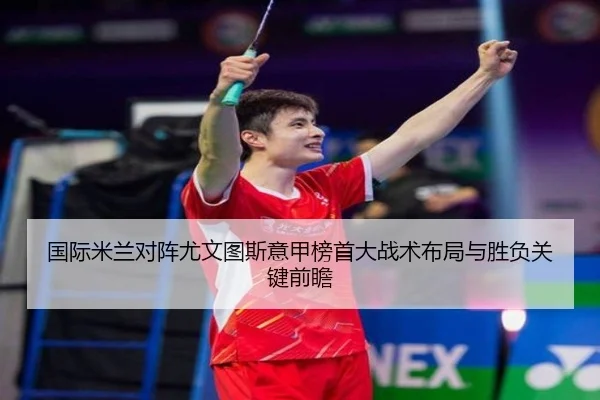 国际米兰对阵尤文图斯意甲榜首大战术布局与胜负关键前瞻