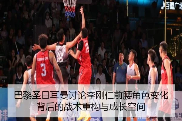 巴黎圣日耳曼讨论李刚仁前腰角色变化背后的战术重构与成长空间