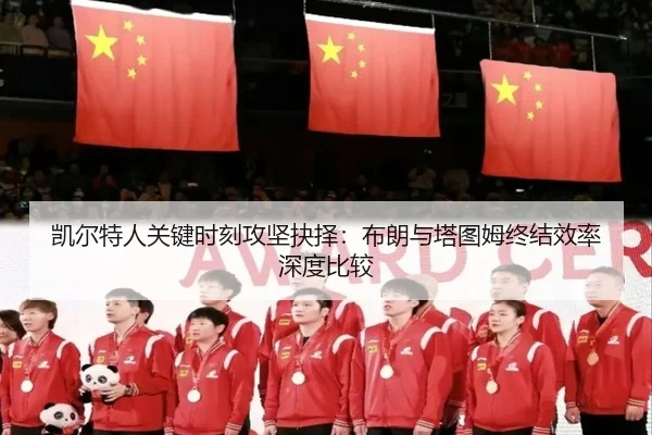 凯尔特人关键时刻攻坚抉择：布朗与塔图姆终结效率深度比较