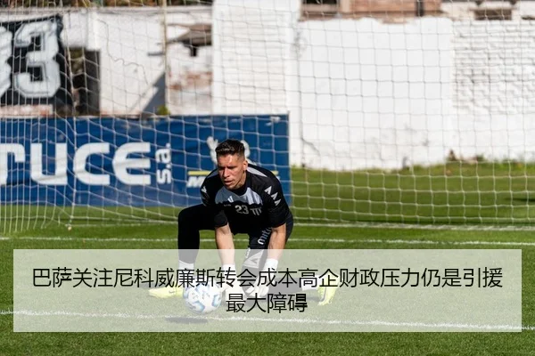 巴萨关注尼科威廉斯转会成本高企财政压力仍是引援最大障碍