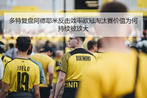 多特复盘阿德耶米反击效率欧冠淘汰赛价值为何持续被放大