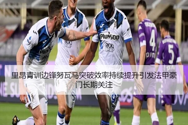 里昂青训边锋努瓦马突破效率持续提升引发法甲豪门长期关注