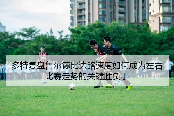 多特复盘鲁尔德比边路速度如何成为左右比赛走势的关键胜负手
