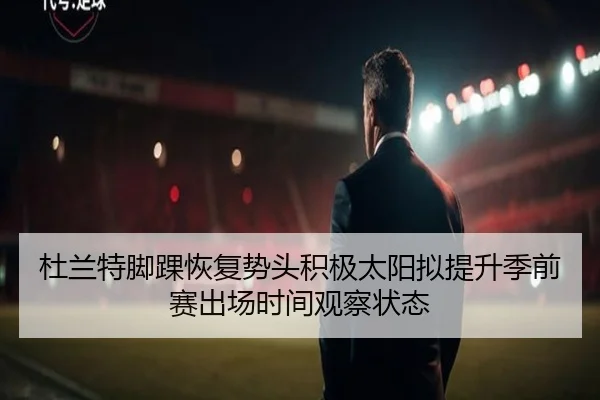 杜兰特脚踝恢复势头积极太阳拟提升季前赛出场时间观察状态
