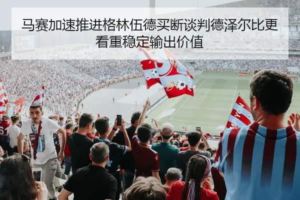马赛加速推进格林伍德买断谈判德泽尔比更看重稳定输出价值