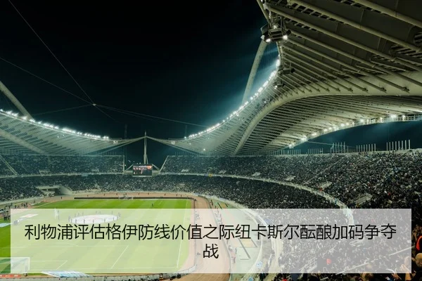 利物浦评估格伊防线价值之际纽卡斯尔酝酿加码争夺战