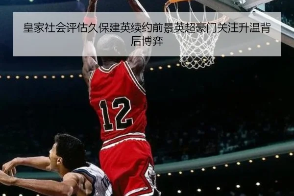 皇家社会评估久保建英续约前景英超豪门关注升温背后博弈